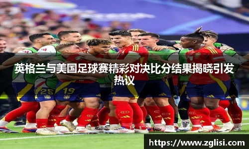 英格兰与美国足球赛精彩对决比分结果揭晓引发热议