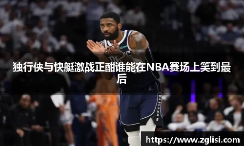 独行侠与快艇激战正酣谁能在NBA赛场上笑到最后