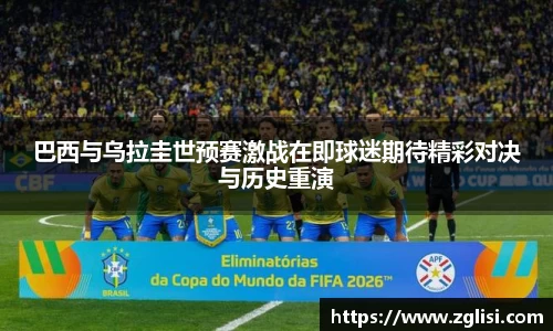 巴西与乌拉圭世预赛激战在即球迷期待精彩对决与历史重演