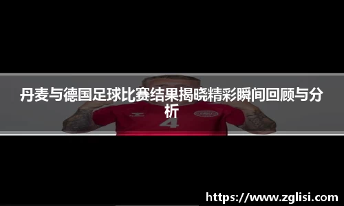 丹麦与德国足球比赛结果揭晓精彩瞬间回顾与分析