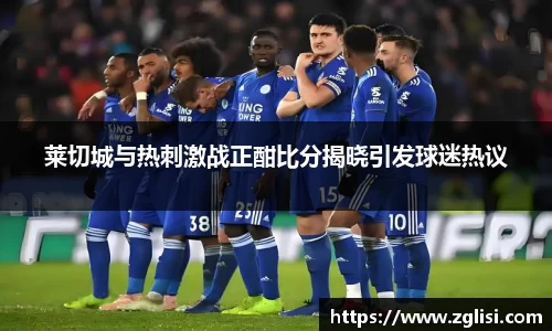 莱切城与热刺激战正酣比分揭晓引发球迷热议