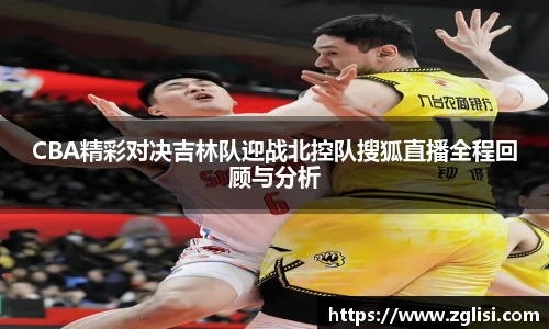 CBA精彩对决吉林队迎战北控队搜狐直播全程回顾与分析