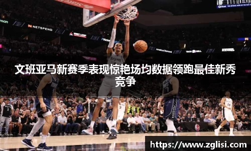 文班亚马新赛季表现惊艳场均数据领跑最佳新秀竞争