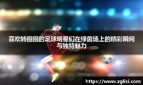 喜欢转圈圈的足球明星们在绿茵场上的精彩瞬间与独特魅力
